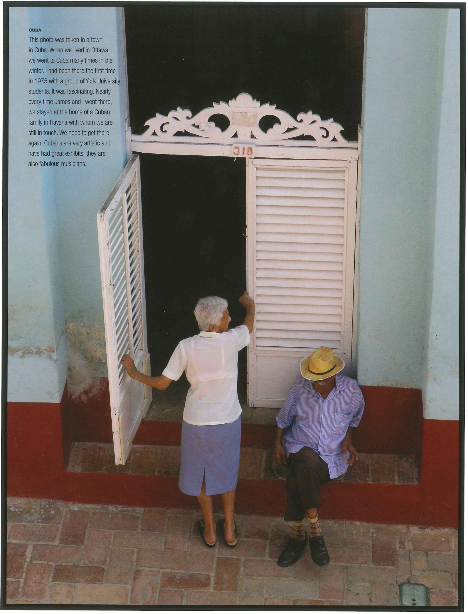 Cuba — This photo was taken in a town in Cuba. When we lived in Ottawa, we went to Cuba many times in the winter. I had been there the first time in 1975 with a group of York University students. It was fascinating. Nearly every time James and I went there, we stayed at the home of a Cuban family in Havana with whom we are still in touch. We hope to get there again. Cubans are very artistic and have had great exhibits; they are also fabulous musicians.